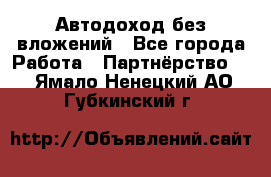 Автодоход без вложений - Все города Работа » Партнёрство   . Ямало-Ненецкий АО,Губкинский г.